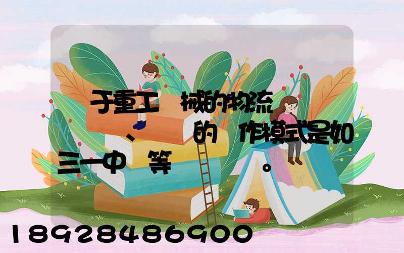 關于重工機械的物流運輸、倉儲的運作模式是如三一中聯等。